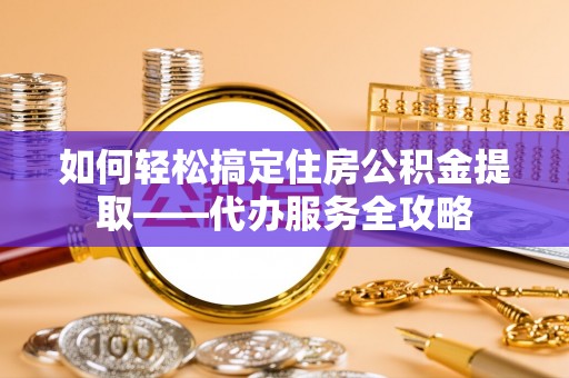 姜堰如何轻松搞定住房公积金提取——代办服务全攻略