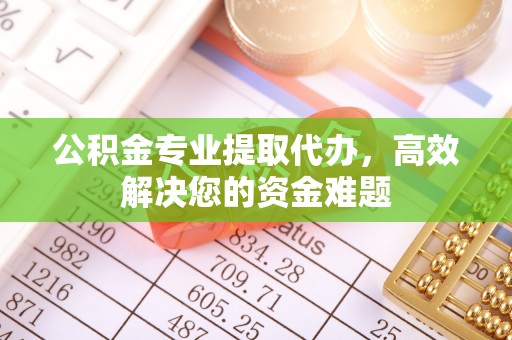 姜堰公积金专业提取代办，高效解决您的资金难题