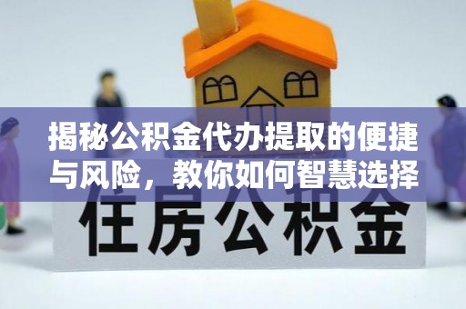 姜堰揭秘公积金代办提取的便捷与风险，教你如何智慧选择