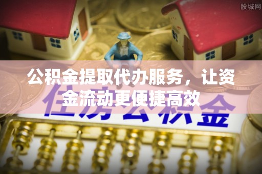 姜堰公积金提取代办服务，让资金流动更便捷高效