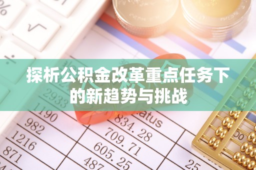 姜堰探析公积金改革重点任务下的新趋势与挑战