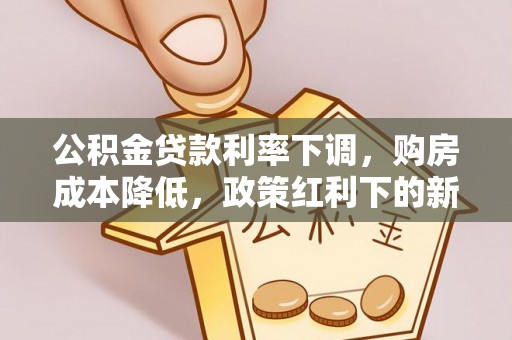 姜堰公积金贷款利率下调，购房成本降低，政策红利下的新机遇