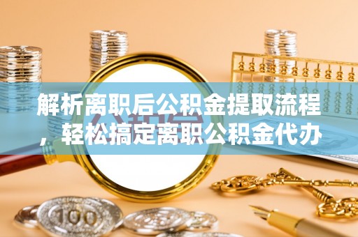 姜堰解析离职后公积金提取流程，轻松搞定离职公积金代办提取手续