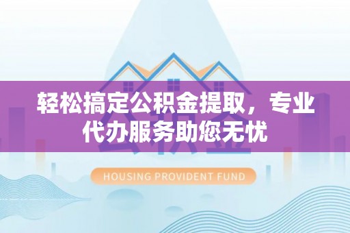 姜堰轻松搞定公积金提取，专业代办服务助您无忧