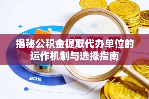 姜堰揭秘公积金提取代办单位的运作机制与选择指南
