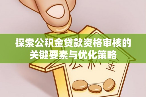 姜堰探索公积金贷款资格审核的关键要素与优化策略
