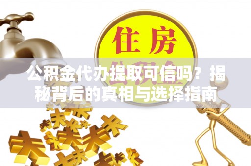 姜堰公积金代办提取可信吗？揭秘背后的真相与选择指南