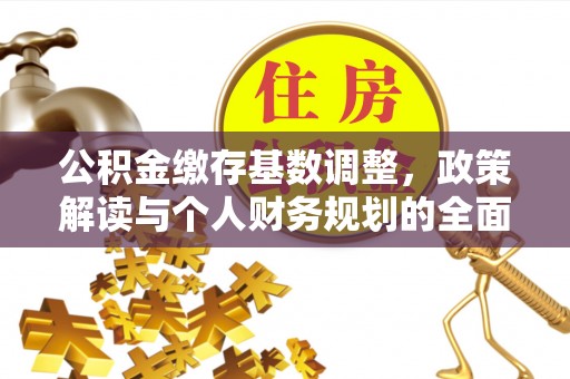 姜堰公积金缴存基数调整，政策解读与个人财务规划的全面分析