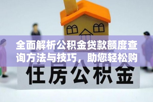 姜堰全面解析公积金贷款额度查询方法与技巧，助您轻松购房