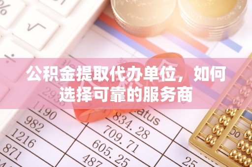 姜堰公积金提取代办单位，如何选择可靠的服务商