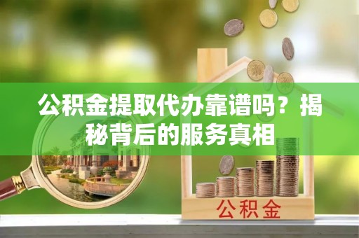 姜堰公积金提取代办靠谱吗？揭秘背后的服务真相