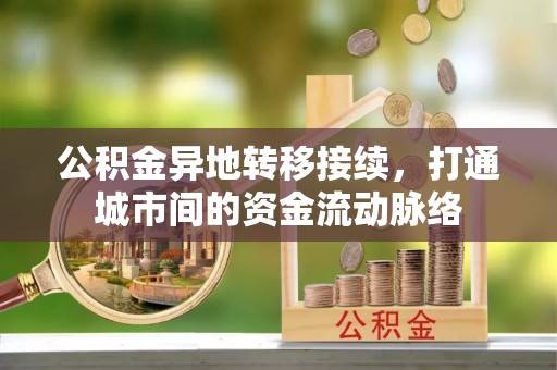 姜堰公积金异地转移接续，打通城市间的资金流动脉络