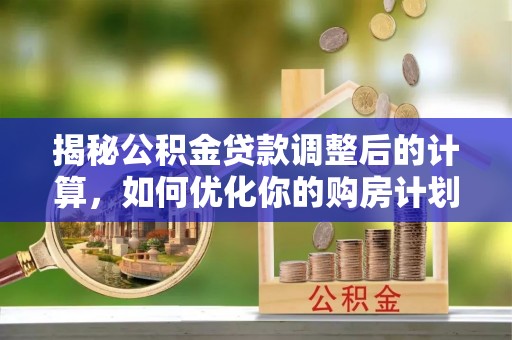 姜堰揭秘公积金贷款调整后的计算，如何优化你的购房计划