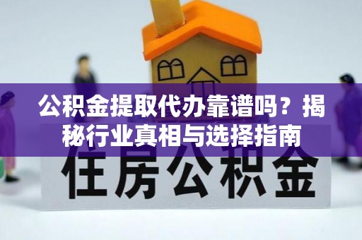 姜堰公积金提取代办靠谱吗？揭秘行业真相与选择指南