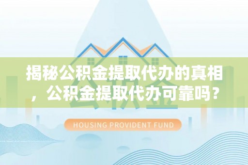 姜堰揭秘公积金提取代办的真相，公积金提取代办可靠吗？