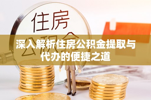 姜堰深入解析住房公积金提取与代办的便捷之道