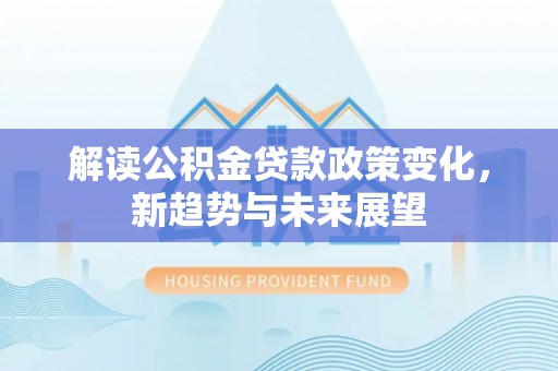 姜堰解读公积金贷款政策变化，新趋势与未来展望