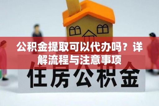 姜堰公积金提取可以代办吗？详解流程与注意事项