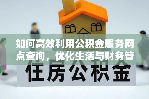 姜堰如何高效利用公积金服务网点查询，优化生活与财务管理