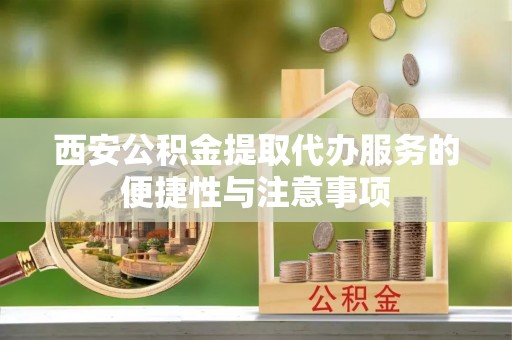 姜堰西安公积金提取代办服务的便捷性与注意事项