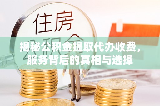 姜堰揭秘公积金提取代办收费，服务背后的真相与选择