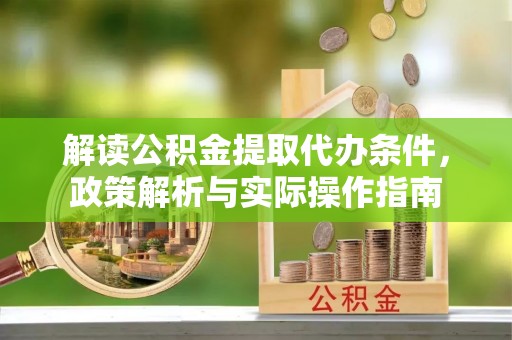 姜堰解读公积金提取代办条件，政策解析与实际操作指南