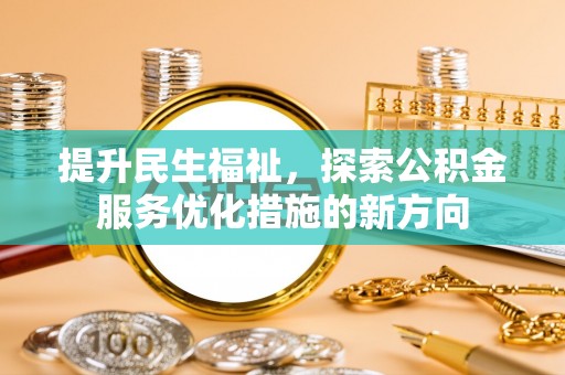 姜堰提升民生福祉，探索公积金服务优化措施的新方向