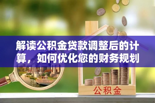 姜堰解读公积金贷款调整后的计算，如何优化您的财务规划