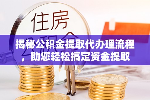 姜堰揭秘公积金提取代办理流程，助您轻松搞定资金提取