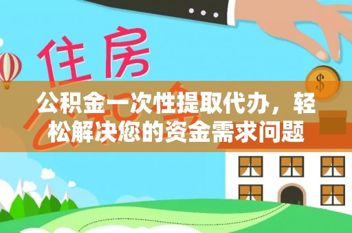 姜堰公积金一次性提取代办，轻松解决您的资金需求问题