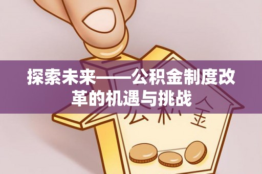 姜堰探索未来——公积金制度改革的机遇与挑战