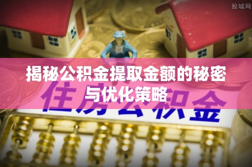 姜堰揭秘公积金提取金额的秘密与优化策略