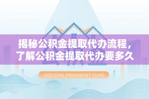 姜堰揭秘公积金提取代办流程，了解公积金提取代办要多久的关键因素