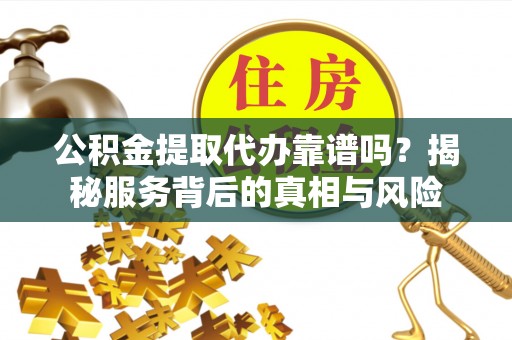 姜堰公积金提取代办靠谱吗？揭秘服务背后的真相与风险