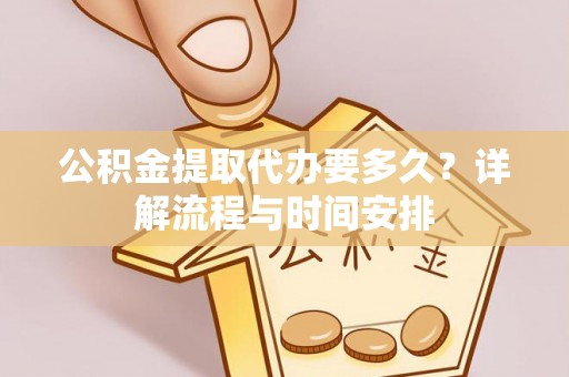 姜堰公积金提取代办要多久？详解流程与时间安排