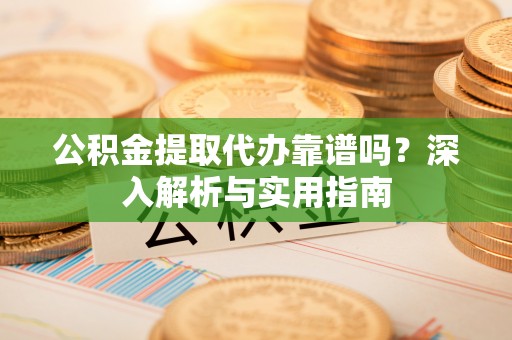 姜堰公积金提取代办靠谱吗？深入解析与实用指南