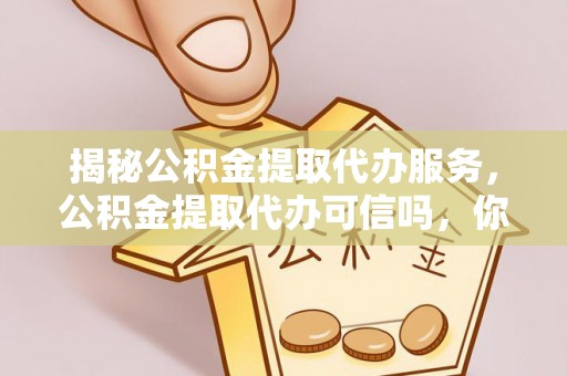 姜堰揭秘公积金提取代办服务，公积金提取代办可信吗，你需要知道的真相