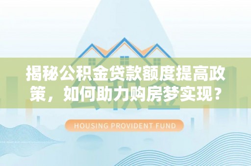 姜堰揭秘公积金贷款额度提高政策，如何助力购房梦实现？