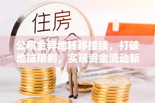 姜堰公积金异地转移接续，打破地域限制，实现资金流动新纪元
