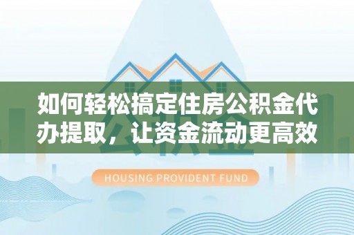 姜堰如何轻松搞定住房公积金代办提取，让资金流动更高效