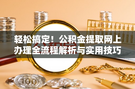 姜堰轻松搞定！公积金提取网上办理全流程解析与实用技巧