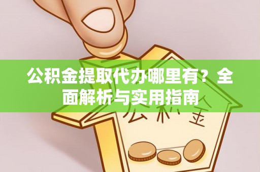 姜堰公积金提取代办哪里有？全面解析与实用指南
