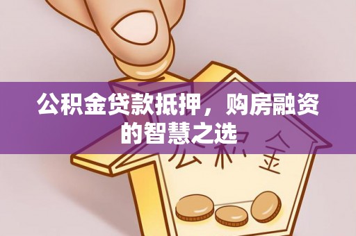姜堰公积金贷款抵押，购房融资的智慧之选