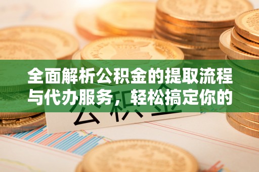 姜堰全面解析公积金的提取流程与代办服务，轻松搞定你的公积金咨询代办提取