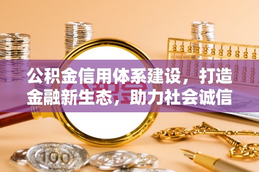 姜堰公积金信用体系建设，打造金融新生态，助力社会诚信发展