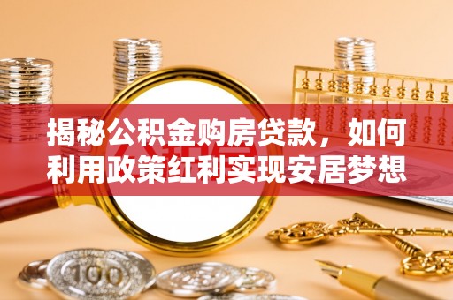 姜堰揭秘公积金购房贷款，如何利用政策红利实现安居梦想