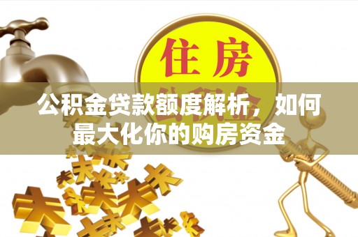 姜堰公积金贷款额度解析，如何最大化你的购房资金