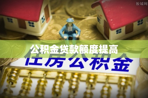 姜堰公积金贷款额度提高