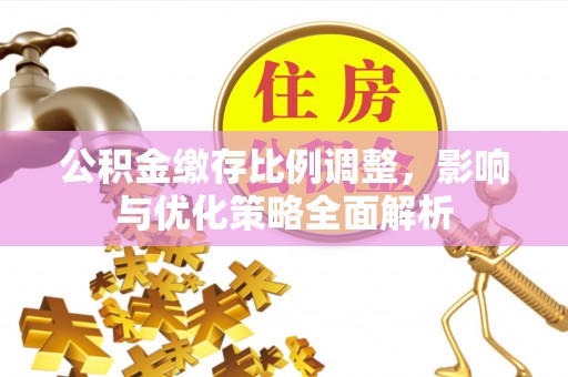 姜堰公积金缴存比例调整，影响与优化策略全面解析