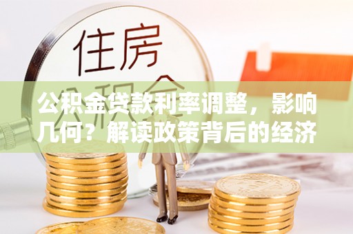 姜堰公积金贷款利率调整，影响几何？解读政策背后的经济逻辑
